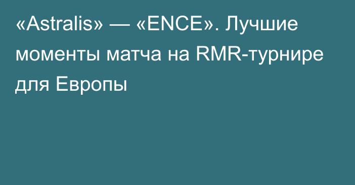 «Astralis» — «ENCE». Лучшие моменты матча на RMR-турнире для Европы