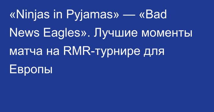 «Ninjas in Pyjamas» — «Bad News Eagles». Лучшие моменты матча на RMR-турнире для Европы