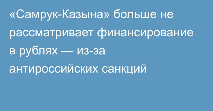 «Самрук-Казына» больше не рассматривает финансирование в рублях — из-за антироссийских санкций