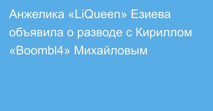 Анжелика «LiQueen» Езиева объявила о разводе с Кириллом «Boombl4» Михайловым