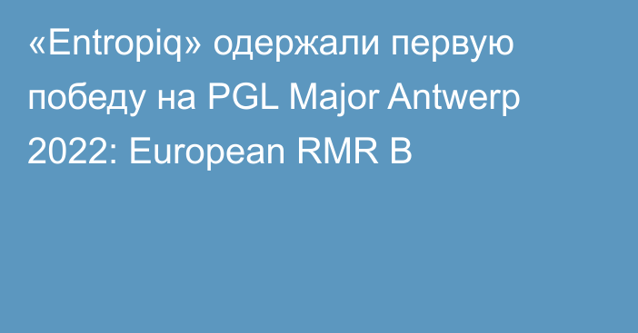 «Entropiq» одержали первую победу на PGL Major Antwerp 2022: European RMR B