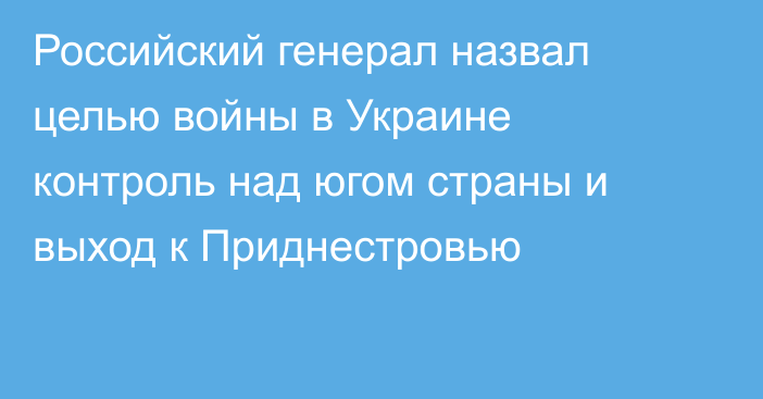 Российский генерал назвал целью войны в Украине контроль над югом страны и выход к Приднестровью