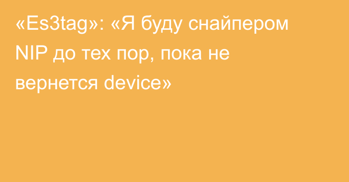 «Es3tag»: «Я буду снайпером NIP до тех пор, пока не вернется device»