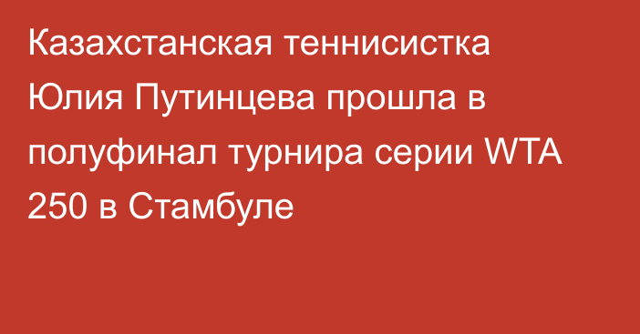 Казахстанская теннисистка Юлия Путинцева прошла в полуфинал турнира серии WTA 250 в Стамбуле