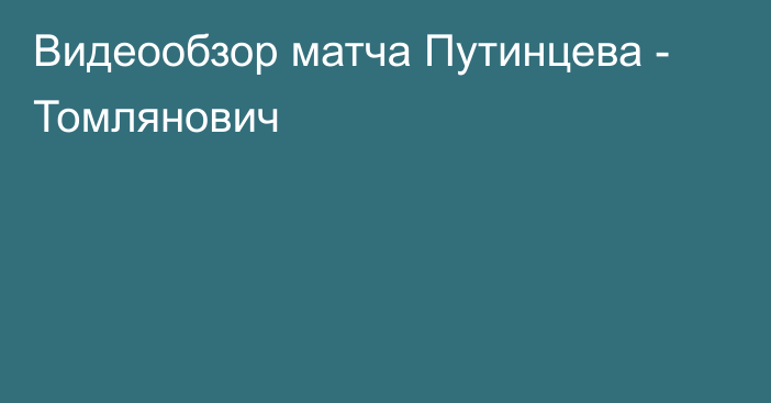 Видеообзор матча Путинцева - Томлянович