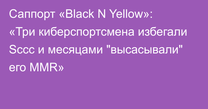 Саппорт «Black N Yellow»: «Три киберспортсмена избегали Sccc и месяцами 