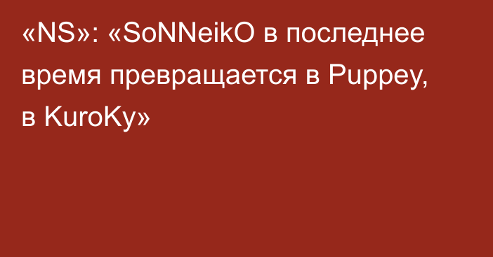 «NS»: «SoNNeikO в последнее время превращается в Puppey, в KuroKy»