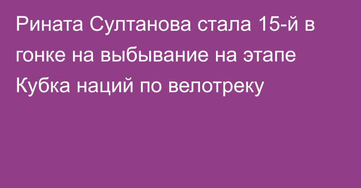 Рината Султанова стала 15-й в гонке на выбывание на этапе Кубка наций по велотреку