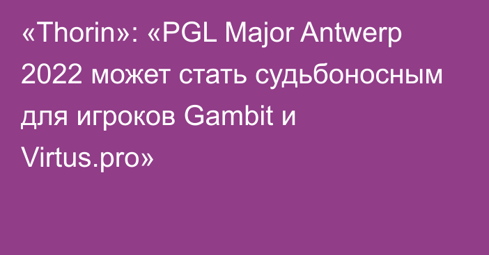 «Thorin»: «PGL Major Antwerp 2022 может стать судьбоносным для игроков Gambit и Virtus.pro»