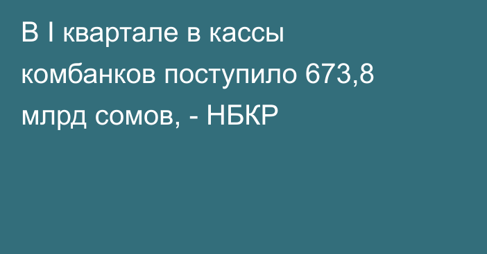 В I квартале в кассы комбанков поступило 673,8 млрд сомов, - НБКР