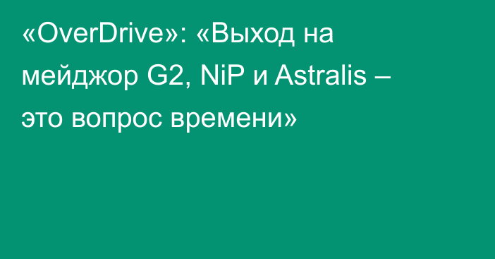 «OverDrive»: «Выход на мейджор G2, NiP и Astralis  – это вопрос времени»