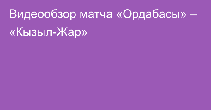 Видеообзор матча «Ордабасы» – «Кызыл-Жар»