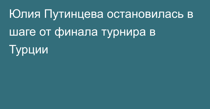 Юлия Путинцева остановилась в шаге от финала турнира в Турции