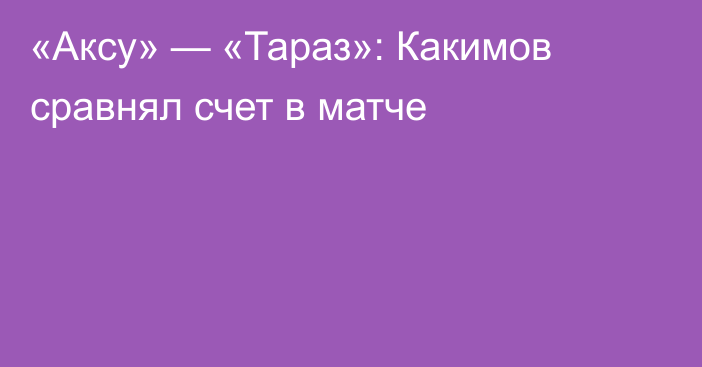«Аксу» — «Тараз»: Какимов сравнял счет в матче