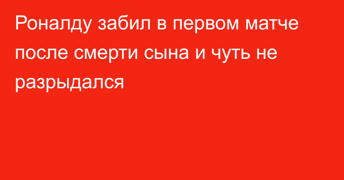 Роналду забил в первом матче после смерти сына и чуть не разрыдался