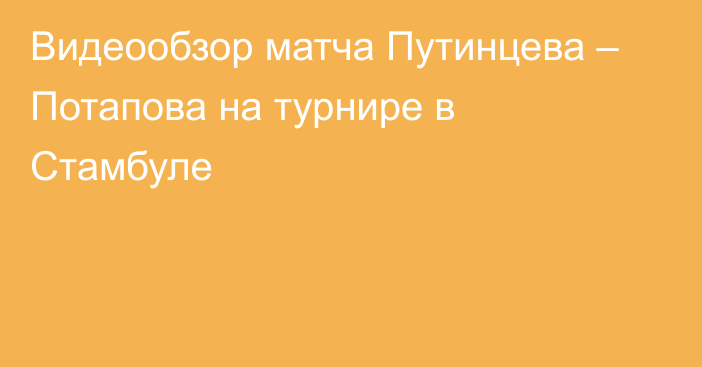 Видеообзор матча Путинцева – Потапова на турнире в Стамбуле