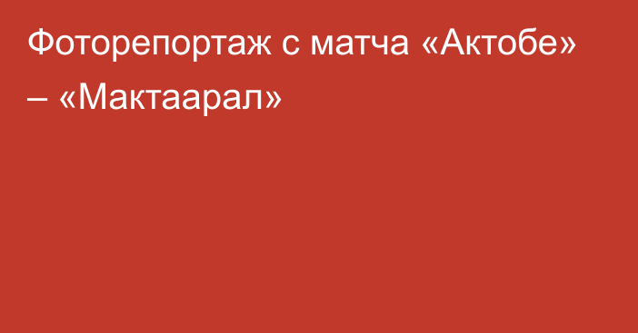 Фоторепортаж с матча «Актобе» – «Мактаарал»