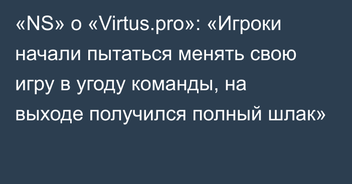 «NS» о «Virtus.pro»: «Игроки начали пытаться менять свою игру в угоду команды, на выходе получился полный шлак»