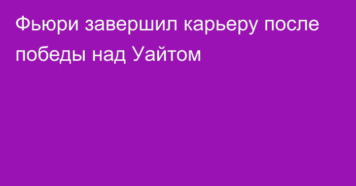 Фьюри завершил карьеру после победы над Уайтом