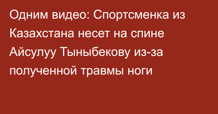 Одним видео: Спортсменка из Казахстана несет на спине Айсулуу Тыныбекову из-за полученной травмы ноги