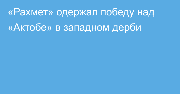 «Рахмет» одержал победу над «Актобе» в западном дерби