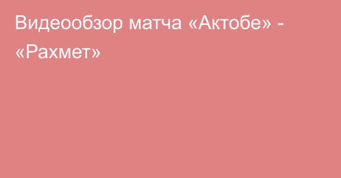 Видеообзор матча «Актобе» - «Рахмет»