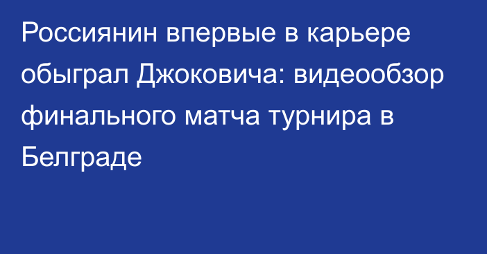 Россиянин впервые в карьере обыграл Джоковича: видеообзор финального матча турнира в Белграде