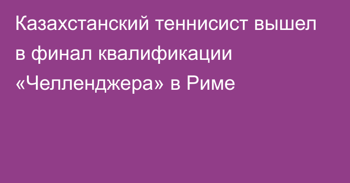 Казахстанский теннисист вышел в финал квалификации «Челленджера» в Риме