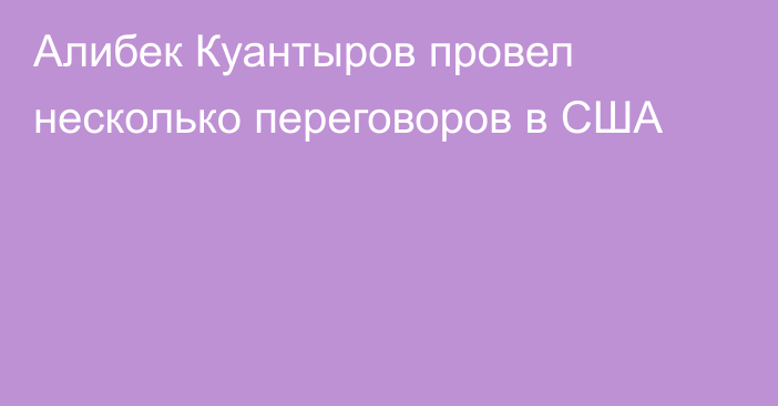 Алибек Куантыров провел несколько переговоров в США