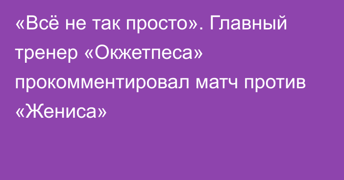 «Всё не так просто». Главный тренер «Окжетпеса» прокомментировал матч против «Жениса»