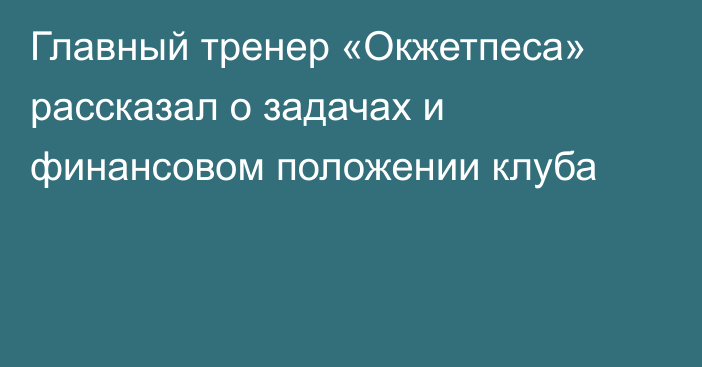 Главный тренер «Окжетпеса» рассказал о задачах и финансовом положении клуба