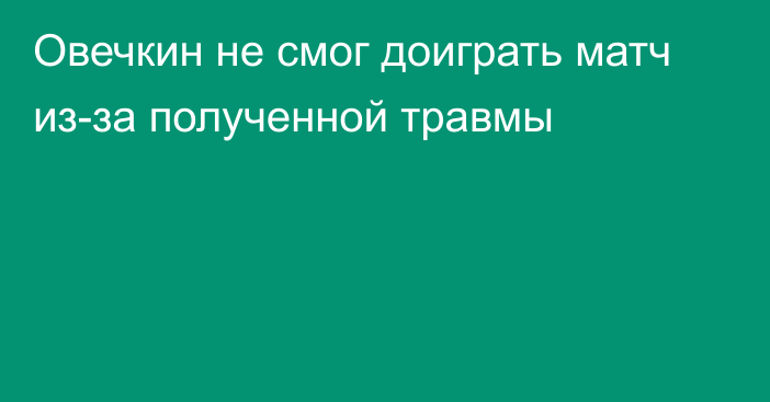 Овечкин не смог доиграть матч из-за полученной травмы