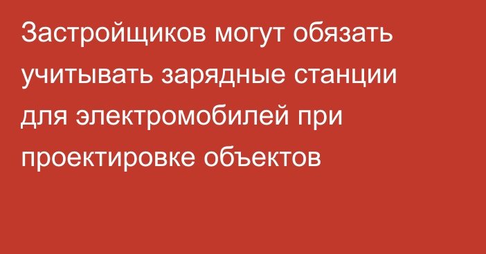 Застройщиков могут обязать учитывать зарядные станции для электромобилей при проектировке объектов