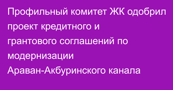 Профильный комитет ЖК одобрил проект кредитного и грантового соглашений по модернизации Араван-Акбуринского канала