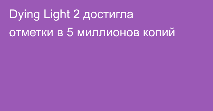 Dying Light 2 достигла отметки в 5 миллионов копий