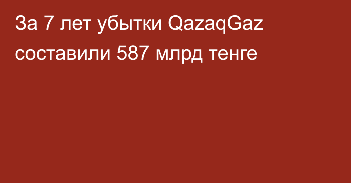 За 7 лет убытки QazaqGaz составили 587 млрд тенге
