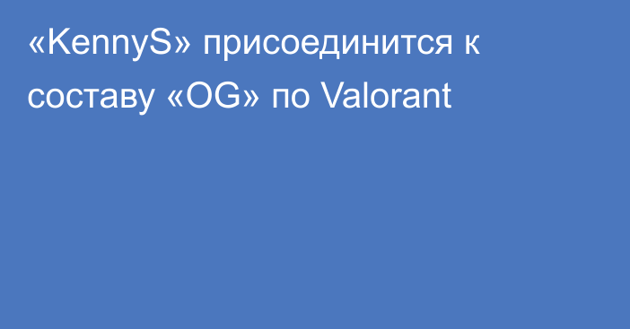 «KennyS» присоединится к составу «OG» по Valorant