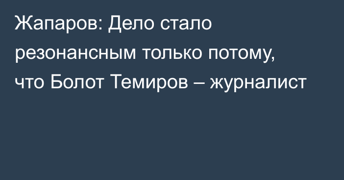 Жапаров: Дело стало резонансным только потому, что Болот Темиров – журналист
