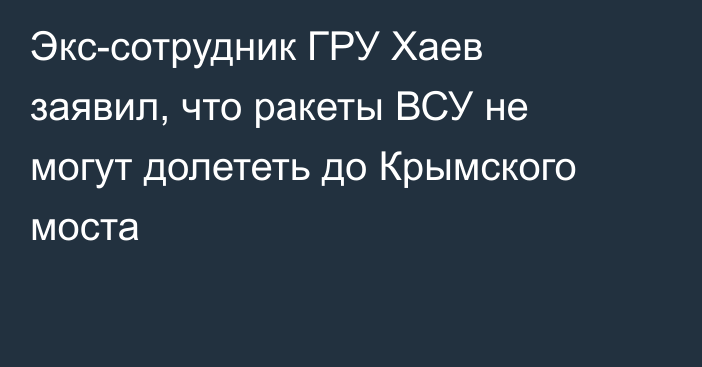 Экс-сотрудник ГРУ Хаев заявил, что ракеты ВСУ не могут долететь до Крымского моста