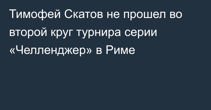 Тимофей Скатов не прошел во второй круг турнира серии «Челленджер» в Риме