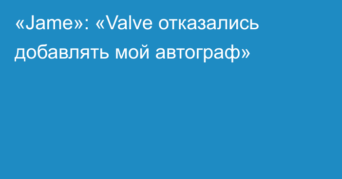 «Jame»: «Valve отказались добавлять мой автограф»