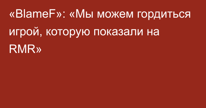 «BlameF»: «Мы можем гордиться игрой, которую показали на RMR»