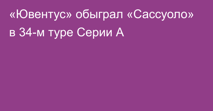 «Ювентус» обыграл «Сассуоло» в 34-м туре Серии А