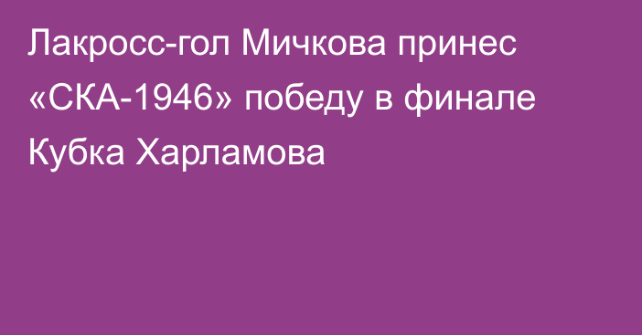 Лакросс-гол Мичкова принес «СКА-1946» победу в финале Кубка Харламова