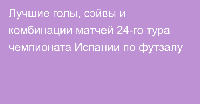 Лучшие голы, сэйвы и комбинации матчей 24-го тура чемпионата Испании по футзалу