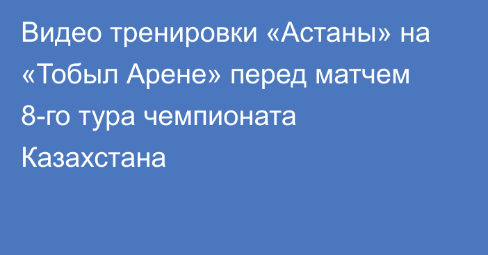 Видео тренировки «Астаны» на «Тобыл Арене» перед матчем 8-го тура чемпионата Казахстана