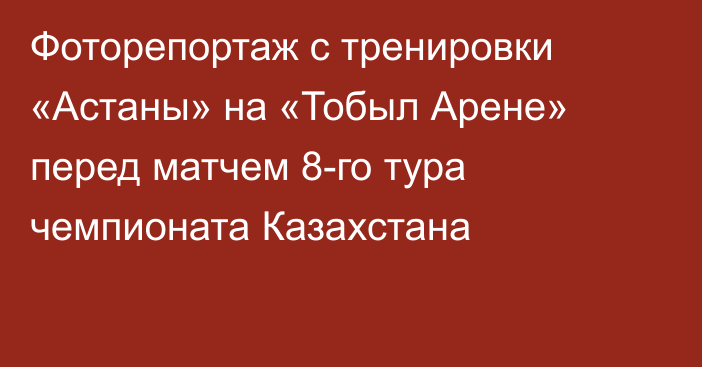 Фоторепортаж с тренировки «Астаны» на «Тобыл Арене» перед матчем 8-го тура чемпионата Казахстана