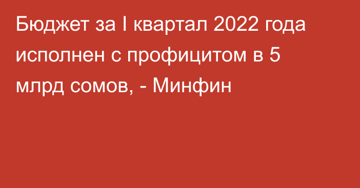 Бюджет за I квартал 2022 года исполнен с профицитом в 5 млрд сомов, - Минфин