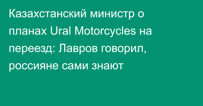 Казахстанский министр о планах Ural Motorcycles на переезд: Лавров говорил, россияне сами знают