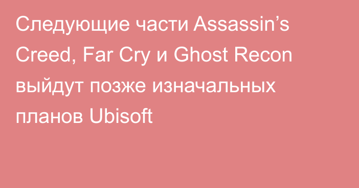 Следующие части Assassin’s Creed, Far Cry и Ghost Recon выйдут позже изначальных планов Ubisoft